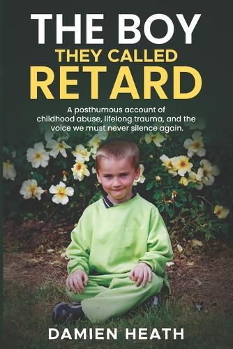 The Boy They Called Retard: A posthumous account of childhood abuse, lifelong trauma, and the voice we must never silence again.