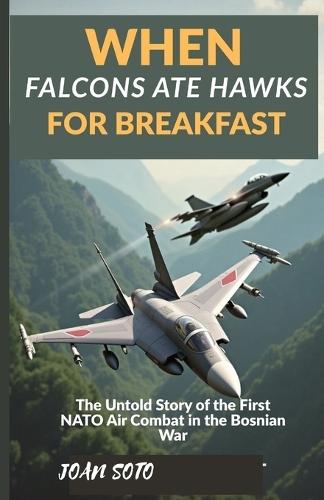 When Falcons Ate Hawks for Breakfast: The Untold Story of the First NATO Air Combat in the Bosnian War