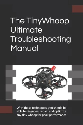 The TinyWhoop Ultimate Troubleshooting Manual: With these techniques, you should be able to diagnose, repair, and optimize any tiny whoop for peak performance