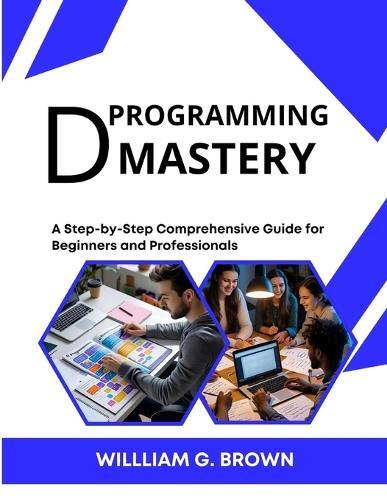 D Programming Mastery: A Step-by-Step Comprehensive Guide for Beginners and Professionals