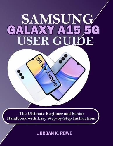 Samsung Galaxy A15 5G User Guide: The Ultimate Beginner and Senior Handbook with Easy Step-by-Step Instructions