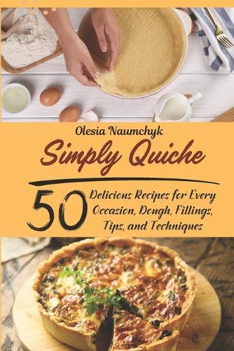 Simply Quiche: 50 Delicious Recipes for Every Occasion, Dough, Fillings, Tips, and Techniques