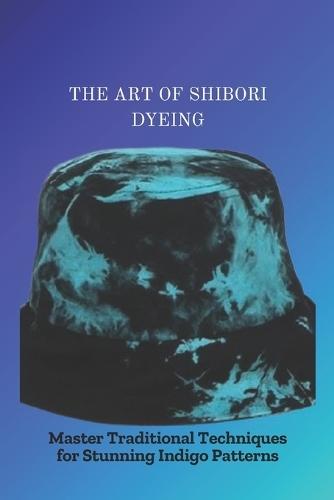 The Art of Shibori Dyeing: Master Traditional Techniques for Stunning Indigo Patterns