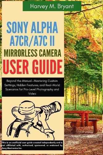 Sony Alpha A7CR/A7C II Mirrorless Camera User Guide: Beyond the Manual-Mastering Custom Settings, Hidden Features, and Real-World Scenarios for Pro-Level Photography and Video