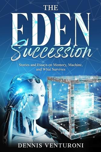 The Eden Succession: Stories and Essays on Memory, Machine, and What Survives