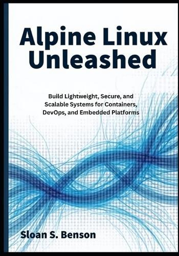 Alpine Linux Unleashed: Build Lightweight, Secure, and Scalable Systems for Containers, DevOps, and Embedded Platforms