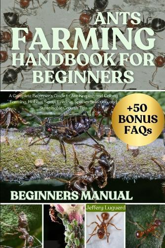 Ants Farming Handbook for Beginners: A Complete Beginner's Guide to Ant Keeping and Colony Farming, Habitat Setup, Feeding, Species Selection, and Sustainable Growth Tips