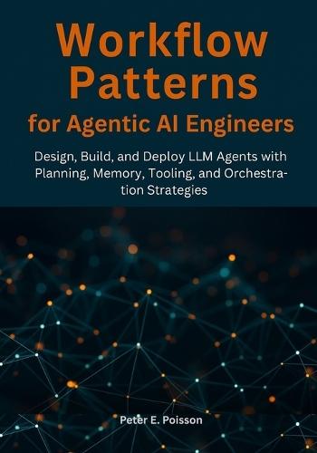 Workflow Patterns for Agentic AI Engineers: Design, Build, and Deploy LLM Agents with Planning, Memory, Tooling, and Orchestration Strategies
