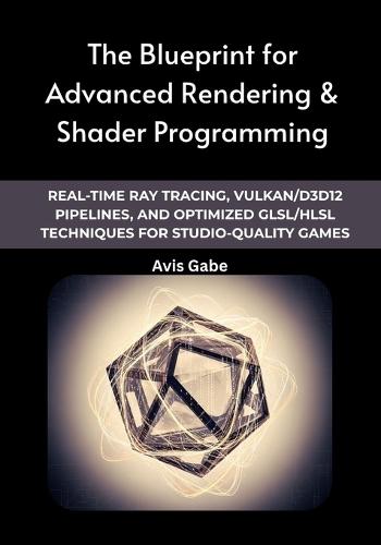 The Blueprint for Advanced Rendering & Shader Programming: Real-Time Ray Tracing, Vulkan/D3D12 Pipelines, and Optimized GLSL/HLSL Techniques for Studio-Quality Games