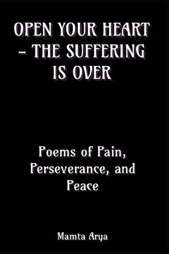 Open Your Heart - The Suffering is Over: Poems of Pain, Perseverance, and Peace