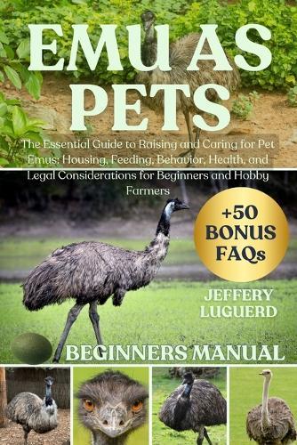 Emu as Pets: The Essential Guide to Raising and Caring for Pet Emus: Housing, Feeding, Behavior, Health, and Legal Considerations for Beginners and Hobby Farmers