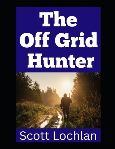 The Off Grid Hunter: Adapting to Life as an Off-Grid Hunter in a World Without Power