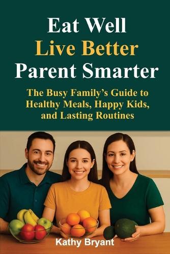Eat Well, Live Better, Parent Smarter: The Busy Family's Guide to Healthy Meals, Happy Kids, and Lasting Routines