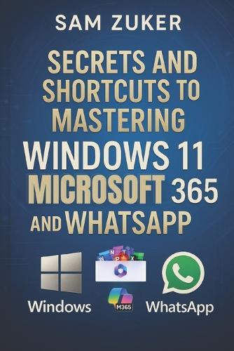 Secrets and Shortcuts to Mastering Windows 11, Microsoft 365 & WhatsApp