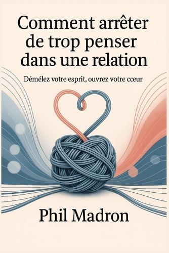 Comment arrêter de trop penser dans une relation: Démêlez votre esprit, Ouvrez votre cceur