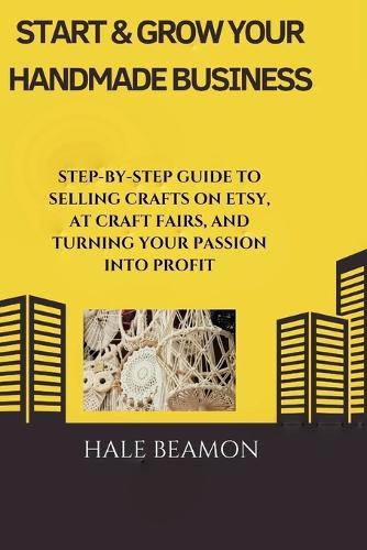 Start & Grow Your Handmade Business: Step-by-Step Guide to Selling Crafts on Etsy, at Craft Fairs, and Turning Your Passion into Profit
