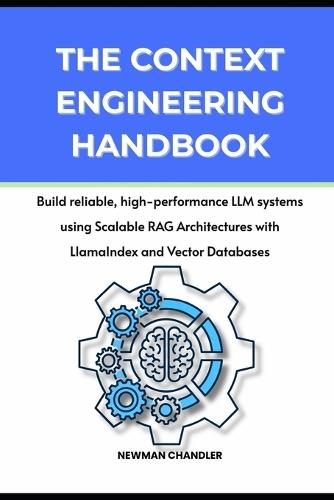 The Context Engineering Handbook: Build reliable, high-performance LLM systems using Scalable RAG Architectures with LlamaIndex and Vector Databases