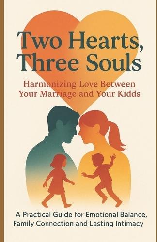Two Hearts, Three Souls: Harmonizing Love Between Your Married and Your Kids: A Practical Guide for Emotional Balance, Family Connection and Lasting Intimacy