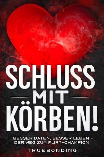 Schluss mit Körben!: Besser daten, besser leben - Der Weg zum Flirt-Champion