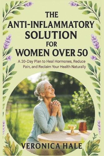 The Anti-Inflammatory Solution for Women Over 50: A 30-Day Plan to Heal Hormones, Reduce Pain, and Reclaim Your Health Naturally