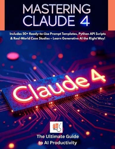 Mastering Claude 4: The Ultimate Guide to AI Productivity, Prompt Engineering & API Integration: Includes 50+ Ready-to-Use Prompt Templates, Python API Scripts & Real-World Case Studies