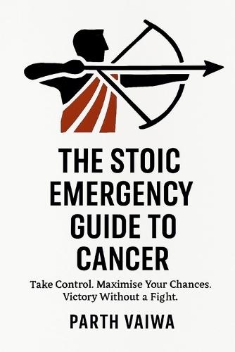 The Stoic Emergency Guide to Cancer: Take Control. Maximise Your Chances. Victory Without a Fight.