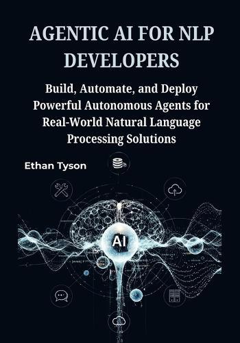 Agentic AI for NLP Developers: Build, Automate, and Deploy Powerful Autonomous Agents for Real-World Natural Language Processing Solutions