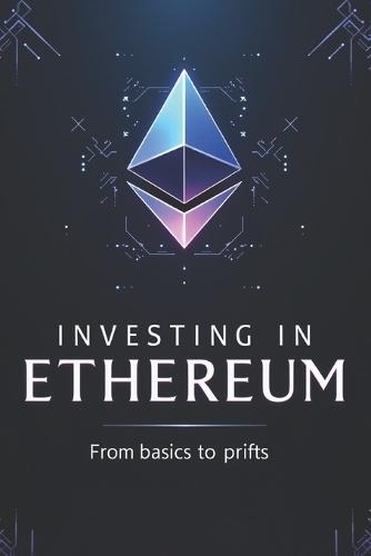 Investing in Ethereum from basics to profits: A complete guide to investing in Ethereum and the token ecosystem: DeFi, NFT, staking, Layer 2. From basic concepts to real profits