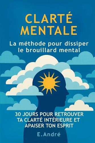 CLARTÉ MENTALE - La méthode pour dissiper le brouillard mental: 30 jours pour réduire la surcharge mentale, retrouver ton calme intérieur et penser plus clairement