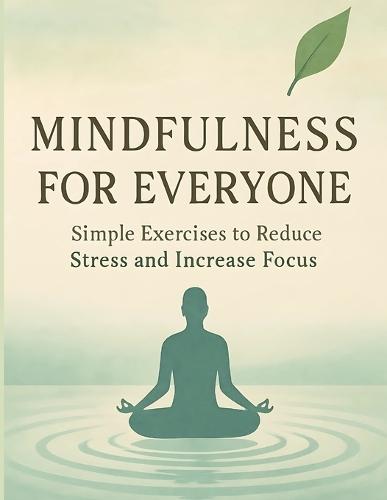 Mindfulness for Everyone: Simple Exercises to Reduce Stress and Increase Focus