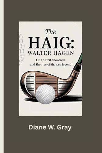 The Haig: Walter Hagen: Golf's First Showman and the Rise of the Pro Legend