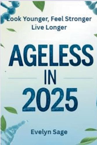 Ageless in 2025 Look Younger, Feel Stronger, Live Longer: A Modern Guide to Slowing Down Time and Living Your Best Life at Any Age