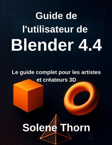 Guide de l'utilisateur de Blender 4.4: Le guide complet pour les artistes et créateurs 3D