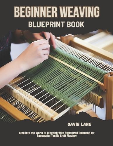 Beginner Weaving Blueprint Book: Step Into the World of Weaving With Structured Guidance for Successful Textile Craft Mastery