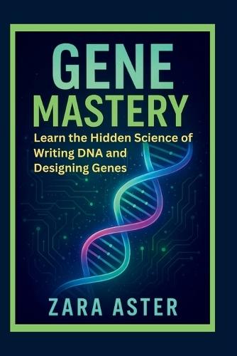 Gene Mastery: Learn the Hidden Science of Writing DNA and Designing Genes