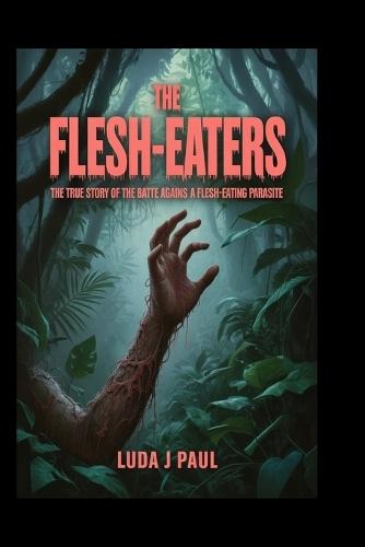 The Flesh-Eaters: The True Story of the Battle Against a Flesh-Eating Parasite