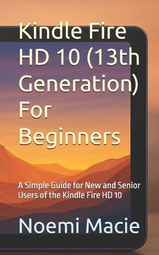 Kindle Fire HD 10 (13th Generation) For Beginners: A Simple Guide for New and Senior Users of the Kindle Fire HD 10