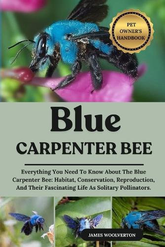 Blue Carpenter Bee: Everything You Need To Know About The Blue Carpenter Bee: Habitat, Conservation, Reproduction, And Their Fascinating Life As Solitary Pollinators.