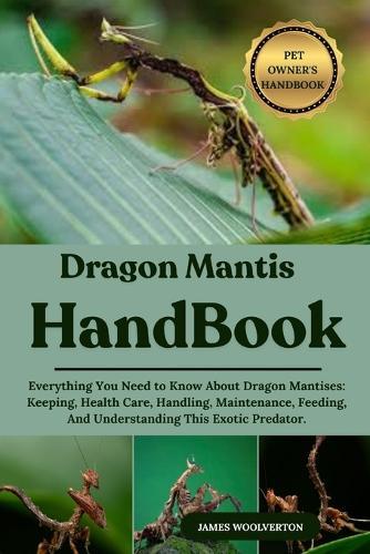 Dragon Mantis Handbook: Everything You Need to Know About Dragon Mantises: Keeping, Health Care, Handling, Maintenance, Feeding, And Understanding This Exotic Predator.