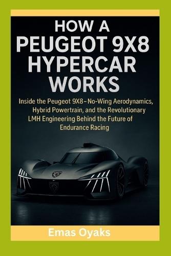 How A Peugeot 9X8 Hypercar Works: Inside the Peugeot 9X8 - No-Wing Aerodynamics, Hybrid Powertrain, and the Revolutionary LMH Engineering Behind the Future of Endurance Racing
