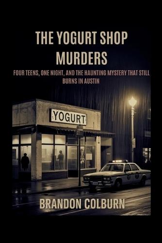 The Yogurt Shop Murders: Four Teens, One Night, And The Haunting Mystery That Still Burns In Austin