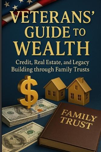 Veterans Guide to Wealth: Credit, Real Estate and Legacy Building through Family Trust