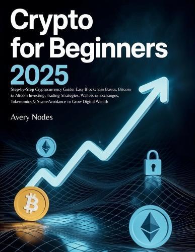 Crypto For Beginners 2025: Step-by-Step Cryptocurrency Guide: Easy Blockchain Basics, Bitcoin & Altcoin Investing, Trading Strategies, Wallets & Exchanges, Tokenomics & Scam-Avoidance to Grow Digital Wealth