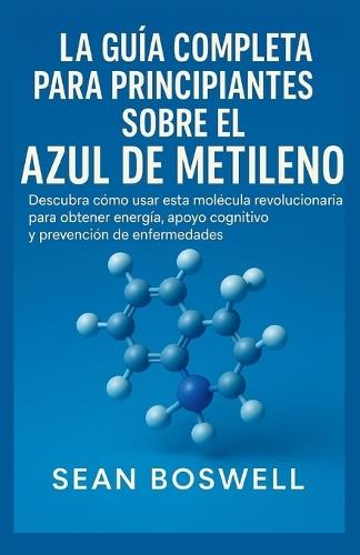 La Guía Completa Para Principiantes Sobre El Azul de Metileno: Descubra cómo usar esta molécula revolucionaria para obtener energía, apoyo cognitivo y prevención de enfermedades