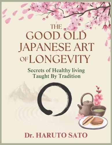 The Good Old Japanese Art of Longevity: Secrets Healthy Living Taught by Tradition: Achieving a 100-Year Life Through Scientifically Proven Food, Movement, and Mindset Habits