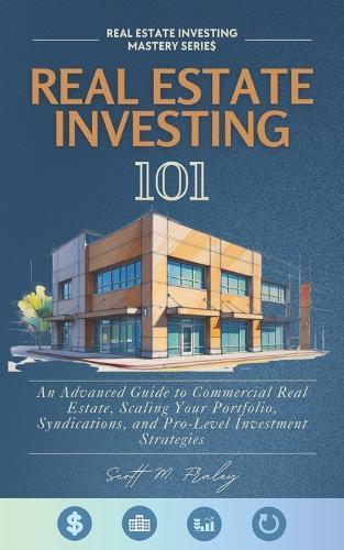 Real Estate Investing 101: An Advanced Guide to Commercial Real Estate, Scaling Your Portfolio, Syndications, and Pro-Level Investment Strategies