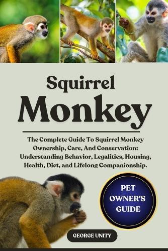 Squirrel Monkey: The Complete Guide To Squirrel Monkey Ownership, Care, And Conservation: Understanding Behavior, Legalities, Housing, Health, Diet, and Lifelong Companionship.