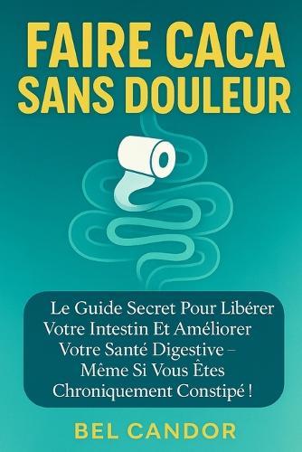 Faire Caca Sans Douleur: Le guide secret pour libérer votre intestin et améliorer votre santé digestive - même si vous êtes chroniquement constipé !