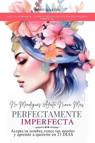 No Mendigues Afecto Nunca Mas. Perfectamente Imperfecta: Acepta tu sombra, vence tus miedos y aprende a quererte en 21 DIAS. Incluye audios y meditación guiada.
