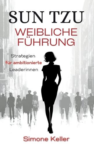 Sun Tzu: Weibliche Führung - Strategien für ambitionierte Leaderinnen